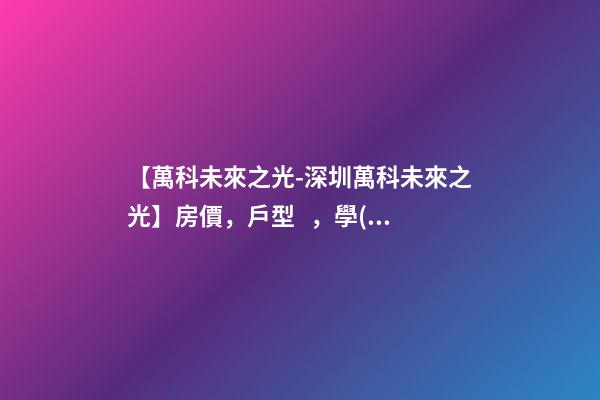 【萬科未來之光-深圳萬科未來之光】房價，戶型，學(xué)校